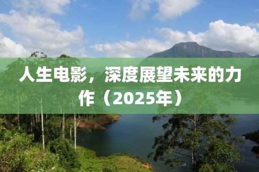 人生電影,深度展望未來的力作(2025年)
