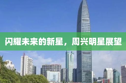 閃耀未來的新星,周興明星展望