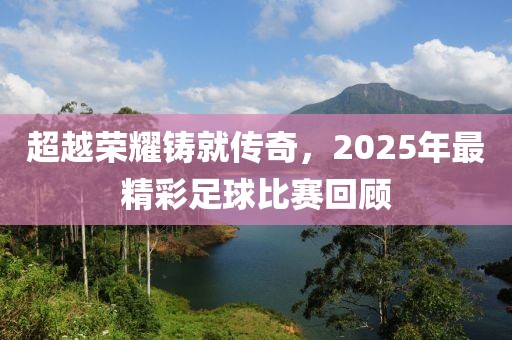 超越榮耀鑄就傳奇,2025年最精彩足球比賽回顧