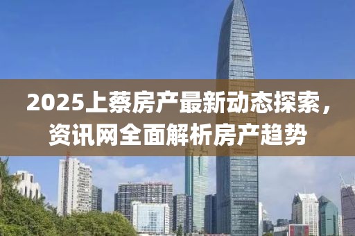 2025上蔡房產最新動態探索,資訊網全面解析房產趨勢