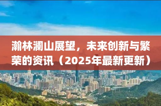 瀚林瀾山展望,未來(lái)創(chuàng)新與繁榮的資訊(2025年最新更新)