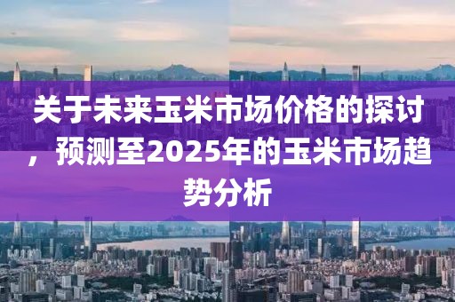 關(guān)于未來(lái)玉米市場(chǎng)價(jià)格的探討，預(yù)測(cè)至2025年的玉米市場(chǎng)趨勢(shì)分析