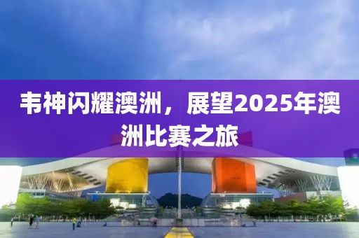 韋神閃耀澳洲,展望2025年澳洲比賽之旅