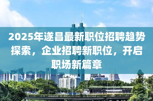 2025年遂昌最新職位招聘趨勢探索,企業招聘新職位,開啟職場新篇章