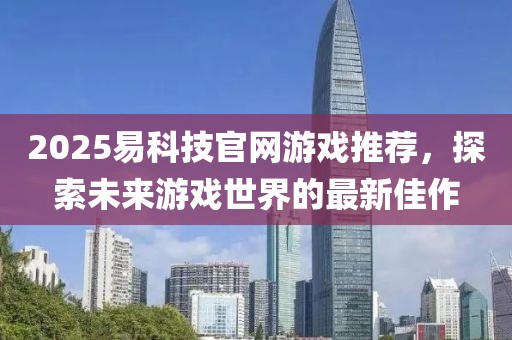 2025易科技官網(wǎng)游戲推薦,探索未來(lái)游戲世界的最新佳作