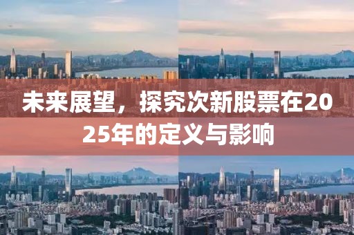 未來展望,探究次新股票在2025年的定義與影響