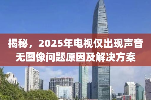 揭秘,2025年電視僅出現(xiàn)聲音無(wú)圖像問(wèn)題原因及解決方案