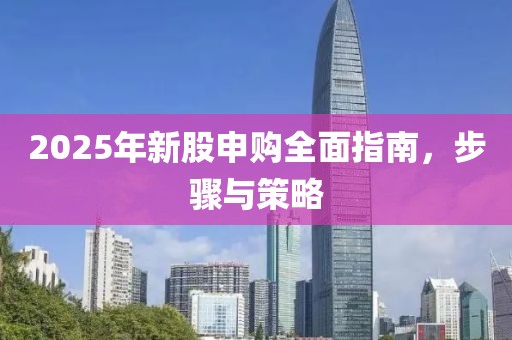 2025年新股申購全面指南,步驟與策略