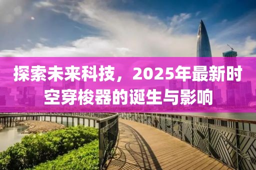 探索未來科技,2025年最新時空穿梭器的誕生與影響