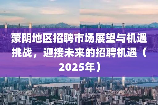 蒙陰地區(qū)招聘市場(chǎng)展望與機(jī)遇挑戰(zhàn),迎接未來的招聘機(jī)遇(2025年)