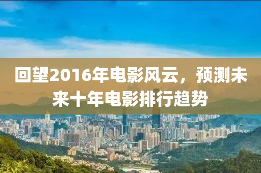 回望2016年電影風(fēng)云,預(yù)測未來十年電影排行趨勢