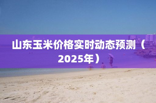 山東玉米價格實時動態預測(2025年)