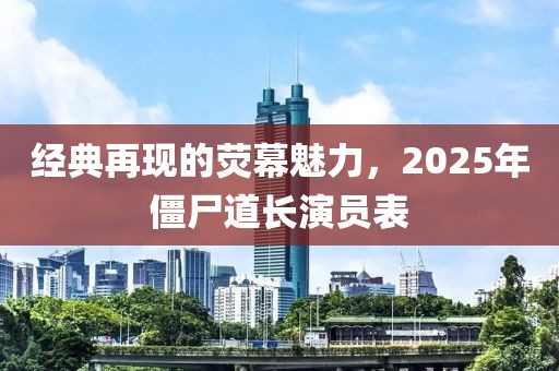 經典再現的熒幕魅力,2025年僵尸道長演員表