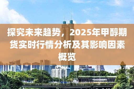 探究未來(lái)趨勢(shì),2025年甲醇期貨實(shí)時(shí)行情分析及其影響因素概覽