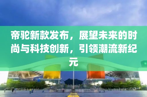 帝駝新款發(fā)布,展望未來的時(shí)尚與科技創(chuàng)新,引領(lǐng)潮流新紀(jì)元