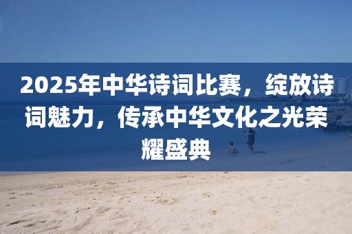 2025年中華詩詞比賽，綻放詩詞魅力，傳承中華文化之光榮耀盛典