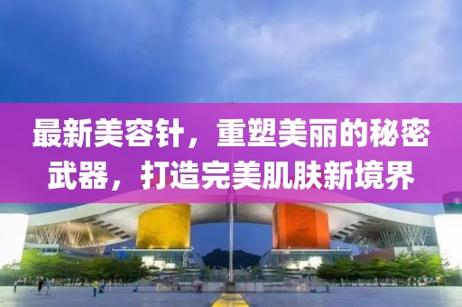 最新美容針,重塑美麗的秘密武器,打造完美肌膚新境界