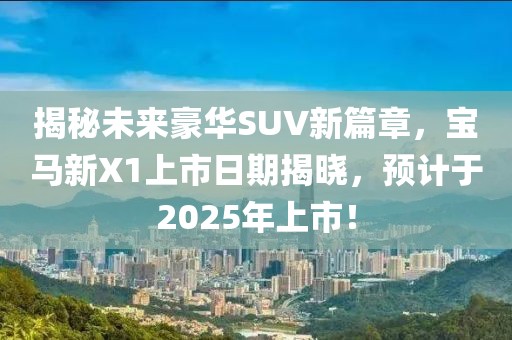 揭秘未來豪華SUV新篇章,寶馬新X1上市日期揭曉,預計于2025年上市!