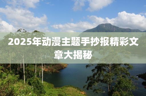2025年動漫主題手抄報精彩文章大揭秘