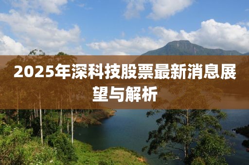 2025年深科技股票最新消息展望與解析