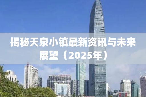 揭秘天泉小鎮(zhèn)最新資訊與未來展望(2025年)