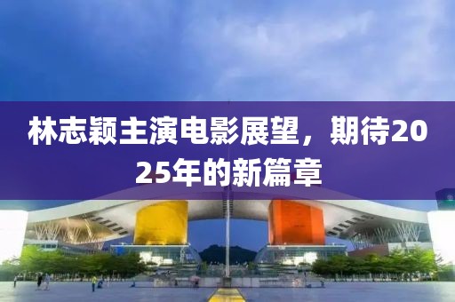 林志穎主演電影展望,期待2025年的新篇章