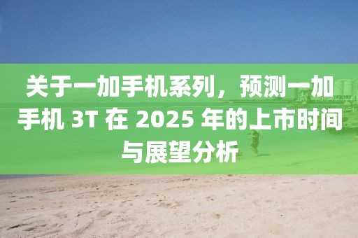 關于一加手機系列,預測一加手機 3T 在 2025 年的上市時間與展望分析