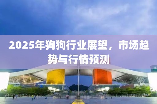 2025年狗狗行業(yè)展望,市場趨勢與行情預(yù)測