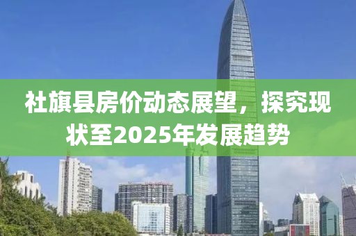社旗縣房價動態(tài)展望，探究現(xiàn)狀至2025年發(fā)展趨勢