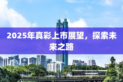 2025年真彩上市展望,探索未來之路