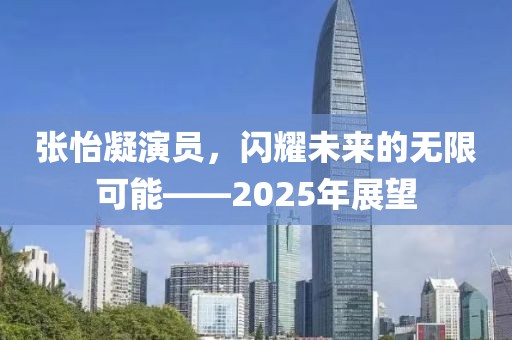 張怡凝演員,閃耀未來的無限可能——2025年展望