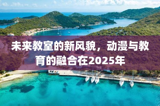 未來(lái)教室的新風(fēng)貌,動(dòng)漫與教育的融合在2025年