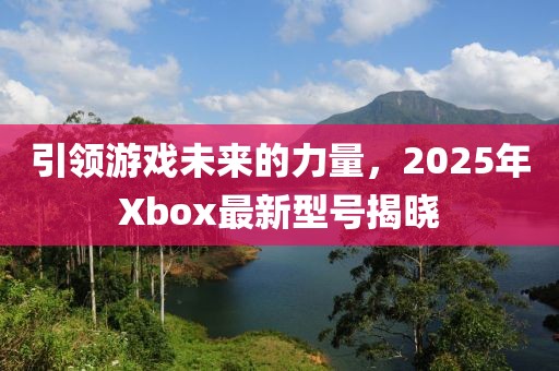 引領游戲未來的力量,2025年Xbox最新型號揭曉