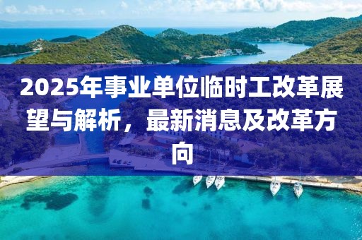 2025年事業單位臨時工改革展望與解析,最新消息及改革方向