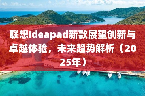 聯(lián)想Ideapad新款展望創(chuàng)新與卓越體驗(yàn)，未來(lái)趨勢(shì)解析（2025年）