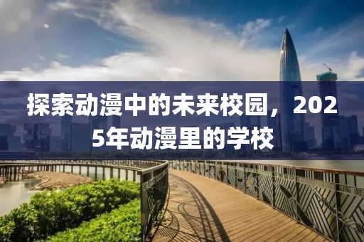 探索動漫中的未來校園,2025年動漫里的學校