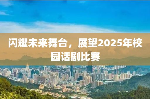 閃耀未來舞臺,展望2025年校園話劇比賽