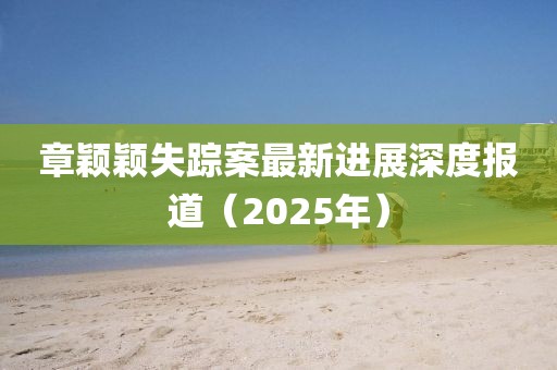 章穎穎失蹤案最新進展深度報道(2025年)