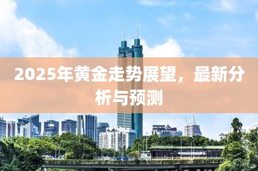 2025年黃金走勢展望,最新分析與預測
