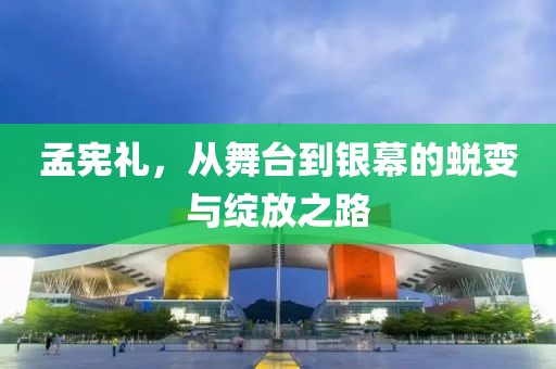 孟憲禮,從舞臺(tái)到銀幕的蛻變與綻放之路
