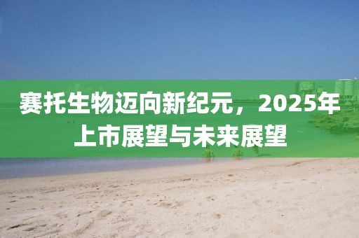 賽托生物邁向新紀元,2025年上市展望與未來展望