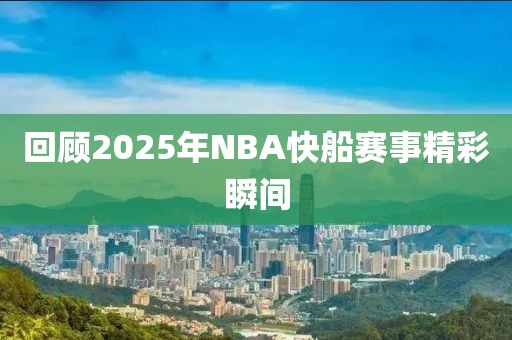 回顧2025年NBA快船賽事精彩瞬間