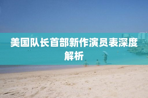 美國隊長首部新作演員表深度解析