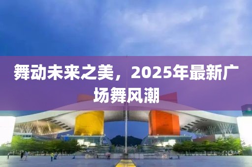 舞動(dòng)未來(lái)之美,2025年最新廣場(chǎng)舞風(fēng)潮