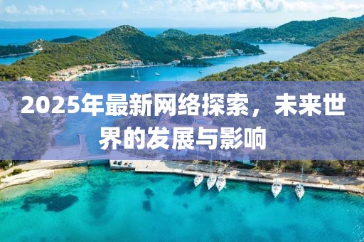 2025年最新網(wǎng)絡探索,未來世界的發(fā)展與影響