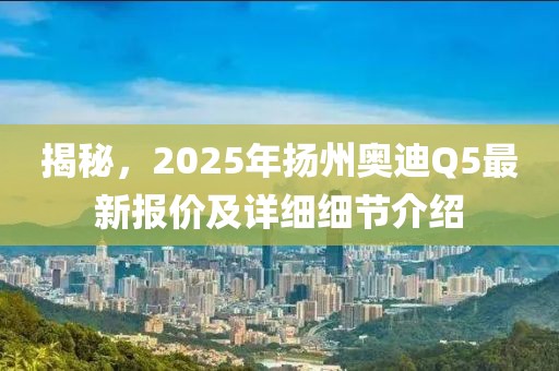 揭秘，2025年揚州奧迪Q5最新報價及詳細細節介紹