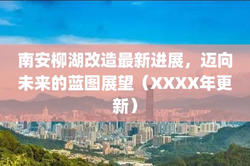 南安柳湖改造最新進展,邁向未來的藍圖展望(XXXX年更新)