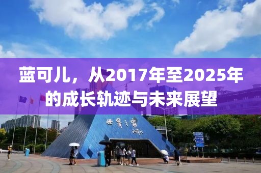藍可兒，從2017年至2025年的成長軌跡與未來展望