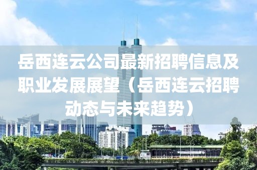 岳西連云公司最新招聘信息及職業(yè)發(fā)展展望(岳西連云招聘動(dòng)態(tài)與未來(lái)趨勢(shì))