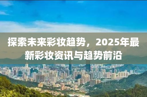 探索未來彩妝趨勢,2025年最新彩妝資訊與趨勢前沿